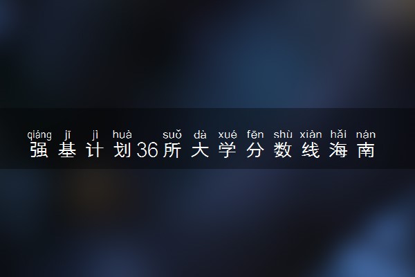 强基计划36所大学分数线海南  强基计划专业名单一览表（2023参考）