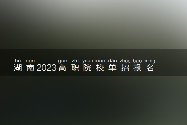 湖南2023高职院校单招报名时间 什么时候报名