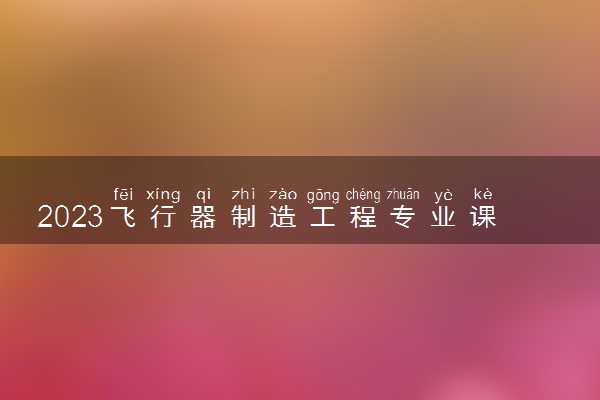 2023飞行器制造工程专业课程 就业前景及方向有哪些