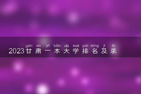 2023甘肃一本大学排名及录取分数线 有哪些一本院校