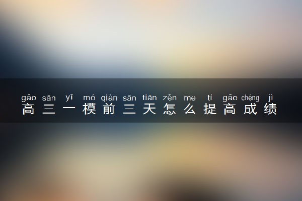 高三一模前三天怎么提高成绩 方法是什么