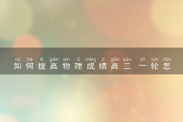 如何提高物理成绩高三 一轮怎么复习