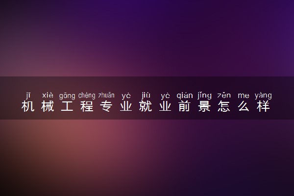 机械工程专业就业前景怎么样 有哪些就业岗位
