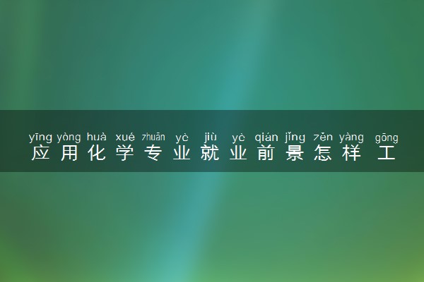 应用化学专业就业前景怎样 工资一般是多少