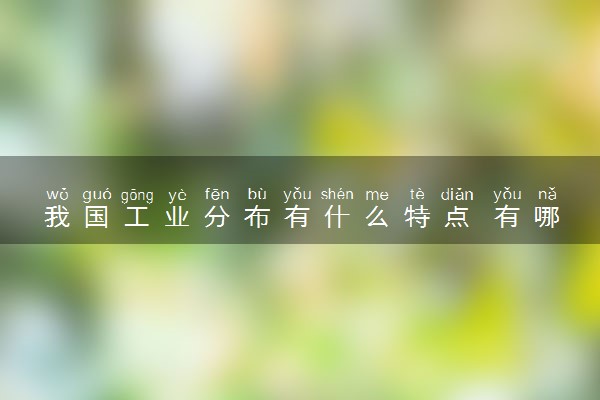 我国工业分布有什么特点 有哪些影响因素
