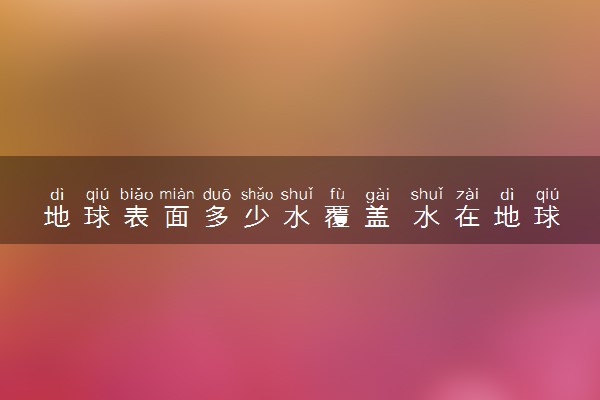 地球表面多少水覆盖 水在地球表面的覆盖率