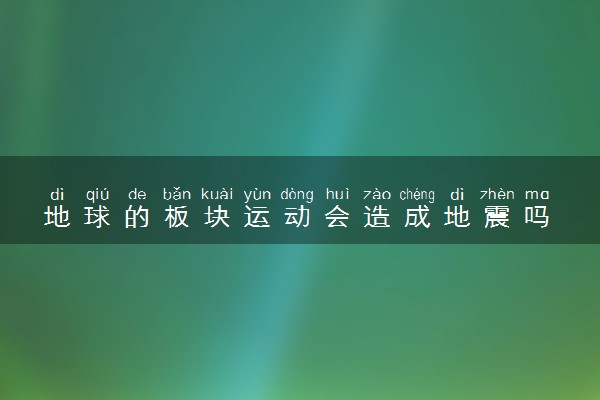 地球的板块运动会造成地震吗 地震的形成原因