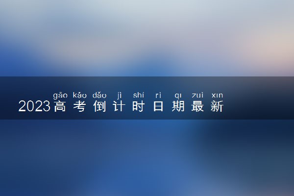 2023高考倒计时日期最新 距离2023年高考还有多少天