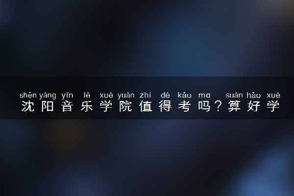沈阳音乐学院值得考吗？算好学校吗？是什么档次的大学？