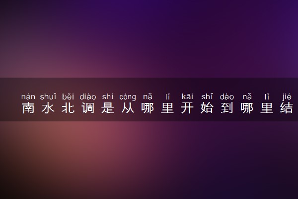 南水北调是从哪里开始到哪里结束 有什么重要意义