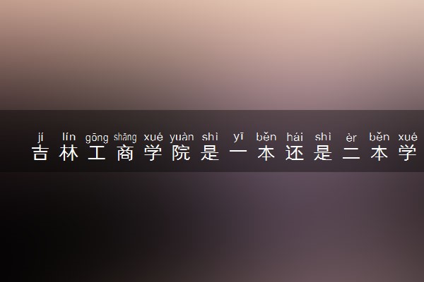 吉林工商学院是一本还是二本学校？是几本？在全国排名多少？