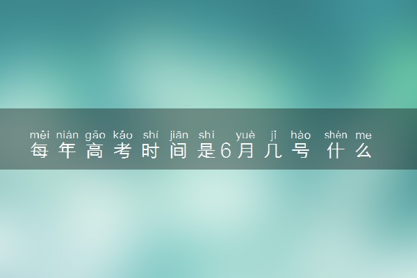 每年高考时间是6月几号 什么时候开始