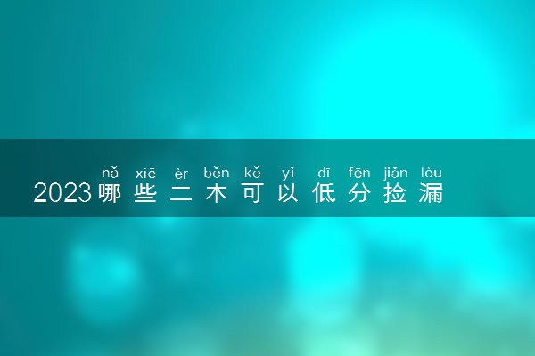 2023哪些二本可以低分捡漏 适合压线生报考的二本