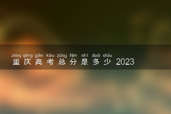 重庆高考总分是多少 2023各科目满分