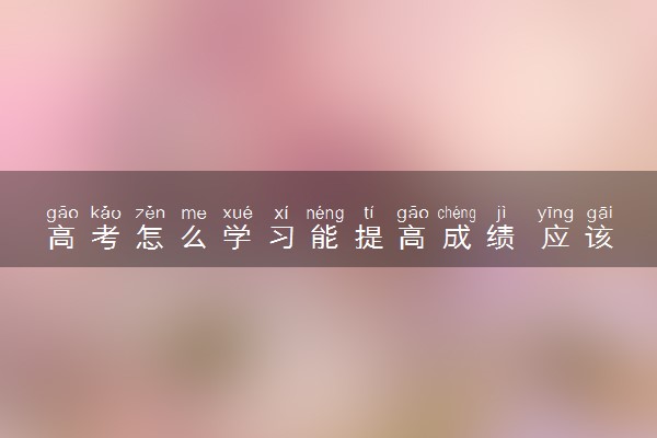 高考怎么学习能提高成绩 应该如何做