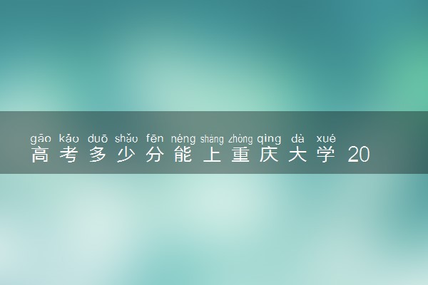 高考多少分能上重庆大学 2022录取分数线是多少