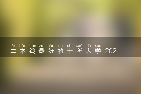 二本线最好的十所大学 2023二本实力强的院校排行