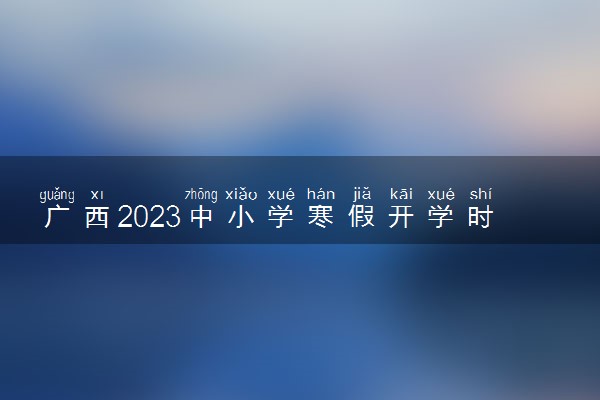 广西2023中小学寒假开学时间几月几号 什么时候开学