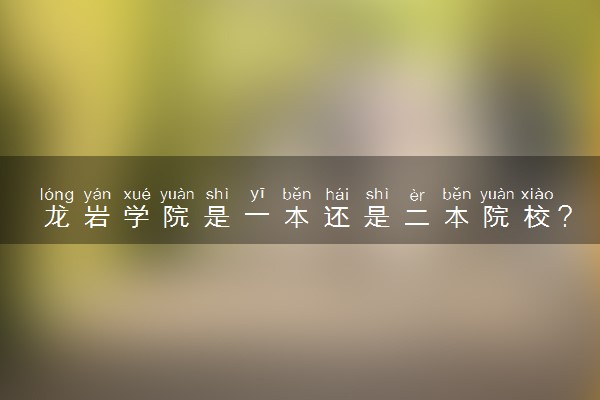龙岩学院是一本还是二本院校？是几本？在全国排名多少？