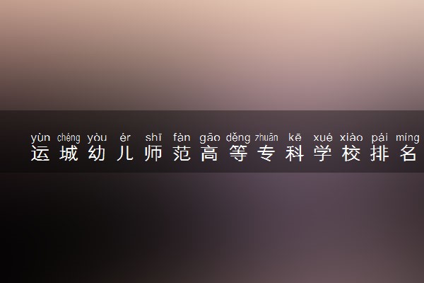 运城幼儿师范高等专科学校排名全国第几位？在山西排多少名？