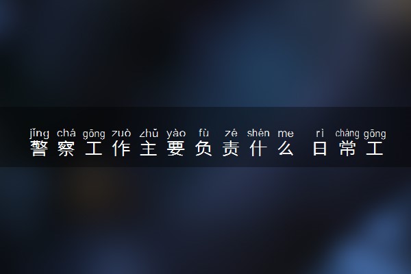 警察工作主要负责什么 日常工作有哪些