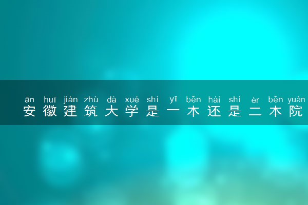 安徽建筑大学是一本还是二本院校？是几本？在全国排名多少？