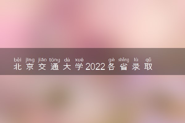 北京交通大学2022各省录取分数线是多少 投档最低分及位次