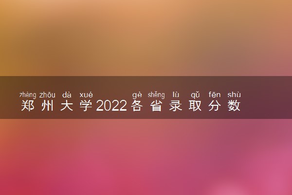 郑州大学2022各省录取分数线是多少 投档最低分及位次