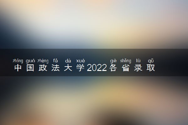 中国政法大学2022各省录取分数线是多少 投档最低分及位次