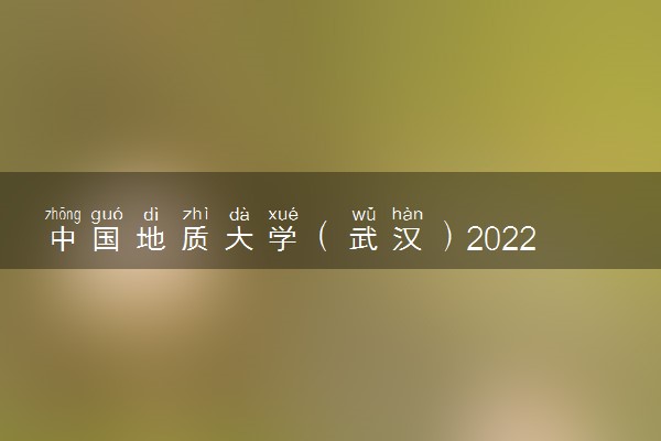 中国地质大学（武汉）2022各省录取分数线是多少 投档最低分及位次