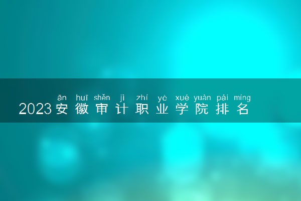 2023安徽审计职业学院排名全国第几 最新排位多少名