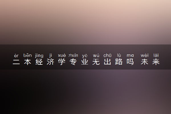 二本经济学专业无出路吗 未来就业方向是什么