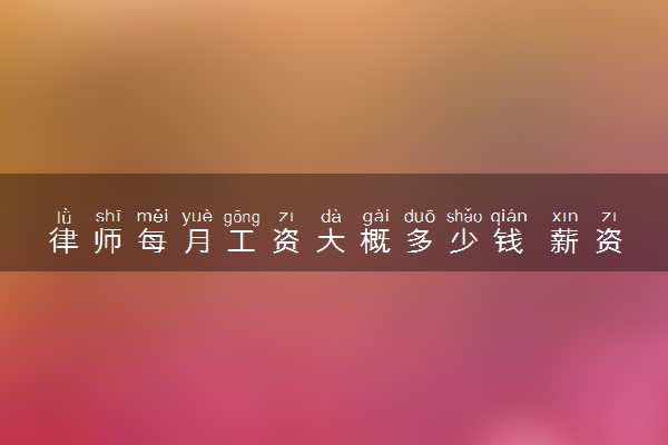 律师每月工资大概多少钱 薪资待遇标准是怎样的