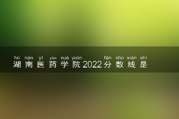 湖南医药学院2022分数线是多少 各省录取最低位次