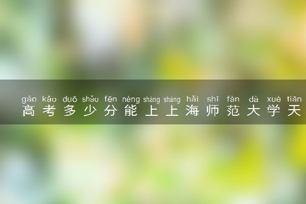 高考多少分能上上海师范大学天华学院 2022录取分数线是多少