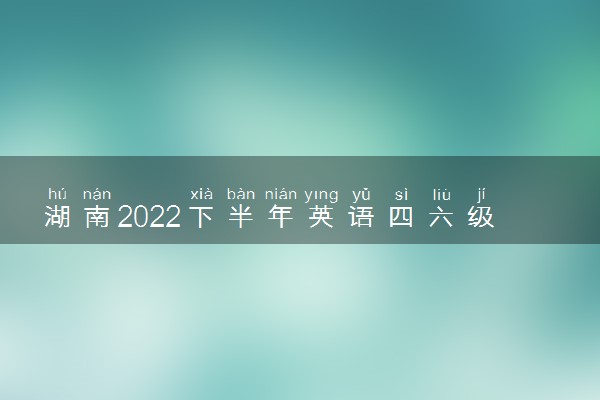 湖南2022下半年英语四六级成绩什么时候公布 出分时间几点