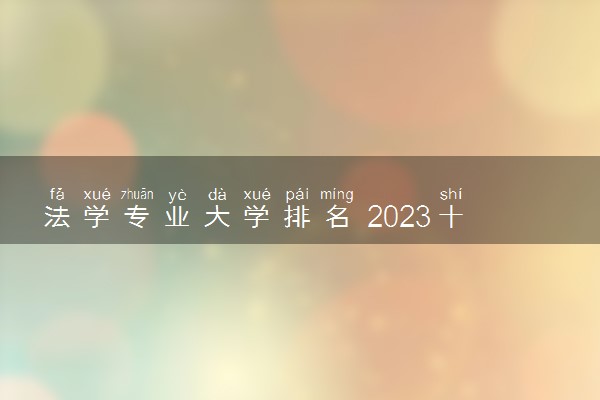 法学专业大学排名 2023十大政法大学