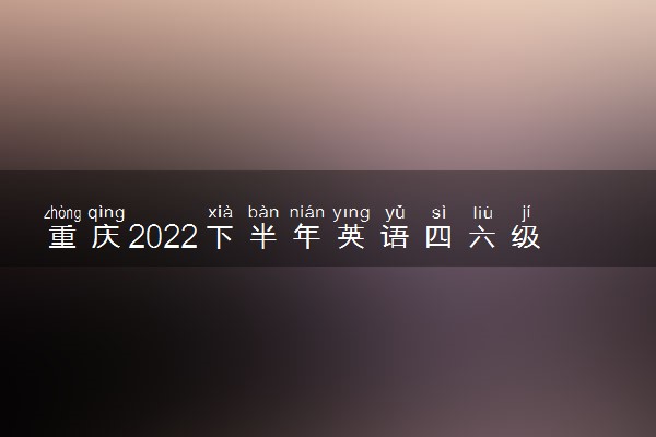 重庆2022下半年英语四六级成绩什么时候公布 出分时间几点