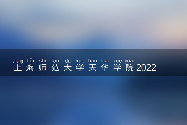 上海师范大学天华学院2022分数线是多少 各省录取最低位次