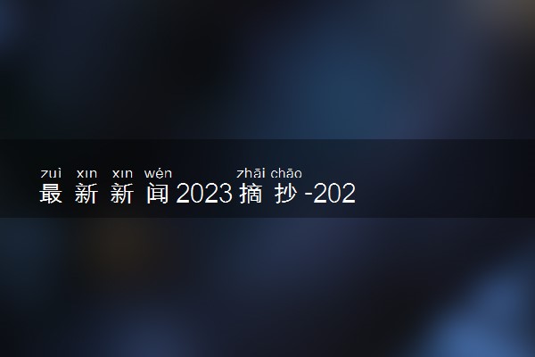 最新新闻2023摘抄-2023年最新时事热点素材