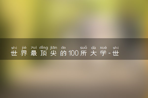 世界最顶尖的100所大学-世界100强大学排名中国