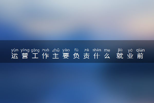 运营工作主要负责什么 就业前景如何
