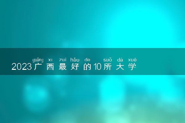 2023广西最好的10所大学 排名前十的大学有哪些