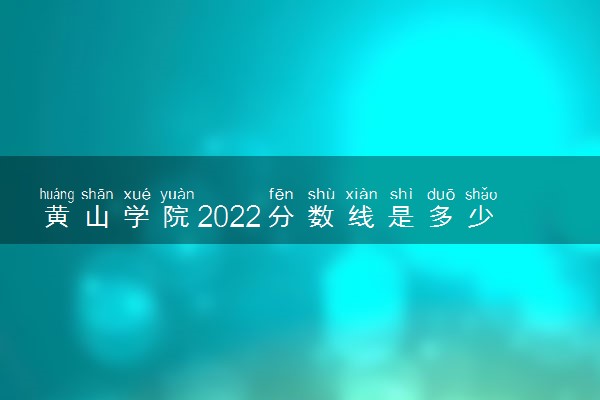黄山学院2022分数线是多少 各省录取最低位次