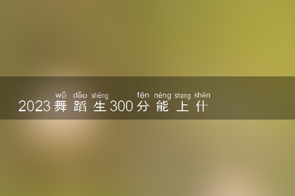 2023舞蹈生300分能上什么大学 可以上的院校