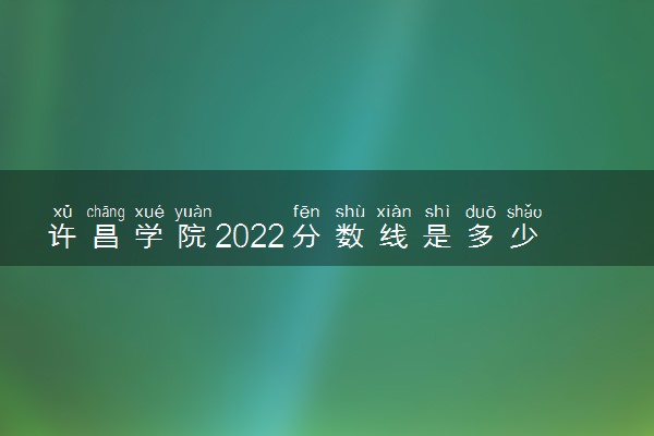 许昌学院2022分数线是多少 各省录取最低位次