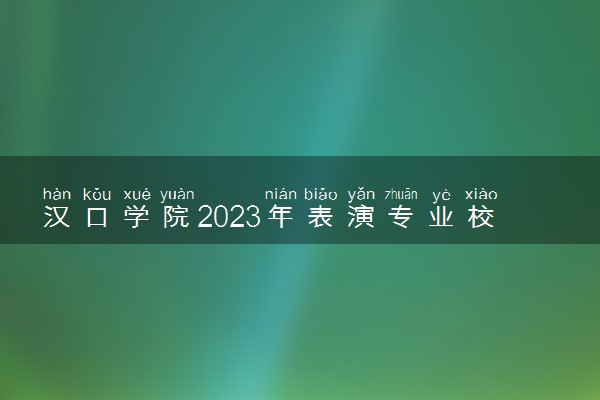 汉口学院2023年表演专业校考时间 什么时候正式考试