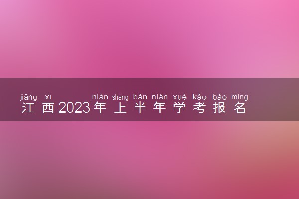 江西2023年上半年学考报名时间及缴费时间 几号开始