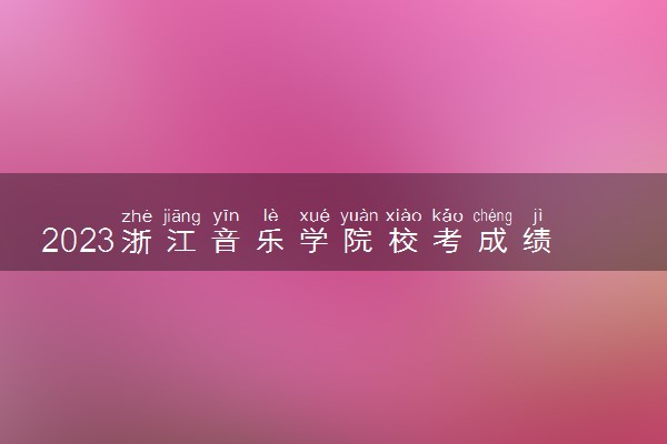 2023浙江音乐学院校考成绩查询时间及入口 在哪公布