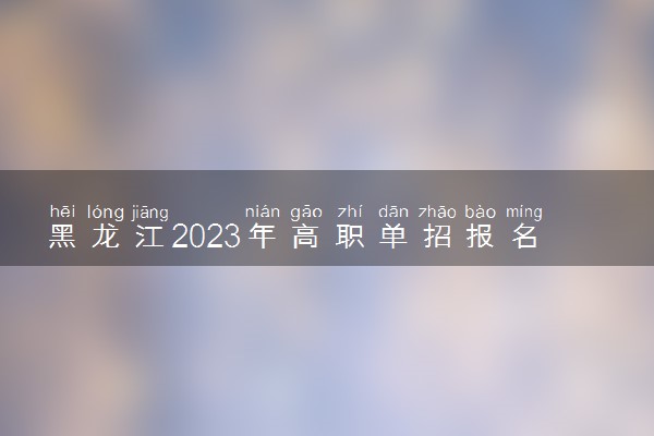 黑龙江2023年高职单招报名时间 哪天开始报名